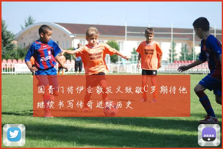 国青门将伊合散发文致敬C罗期待他继续书写传奇进球历史