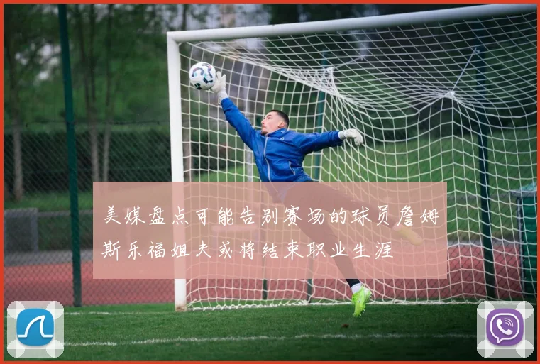 美媒盘点可能告别赛场的球员詹姆斯乐福姐夫或将结束职业生涯