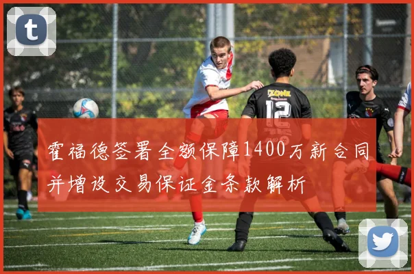 霍福德签署全额保障1400万新合同并增设交易保证金条款解析