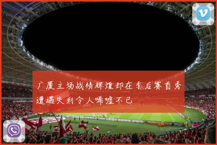 广厦主场战绩辉煌却在季后赛首秀遭遇失利令人唏嘘不已