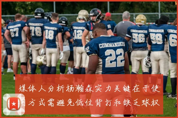 媒体人分析杨瀚森实力关键在于使用方式需避免低位背打和缺乏球权