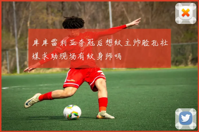 库库雷利亚夺冠后想纹主帅脸孔社媒求助现场有纹身师吗