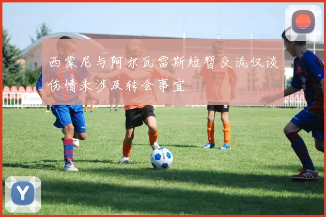 西蒙尼与阿尔瓦雷斯短暂交流仅谈伤情未涉及转会事宜