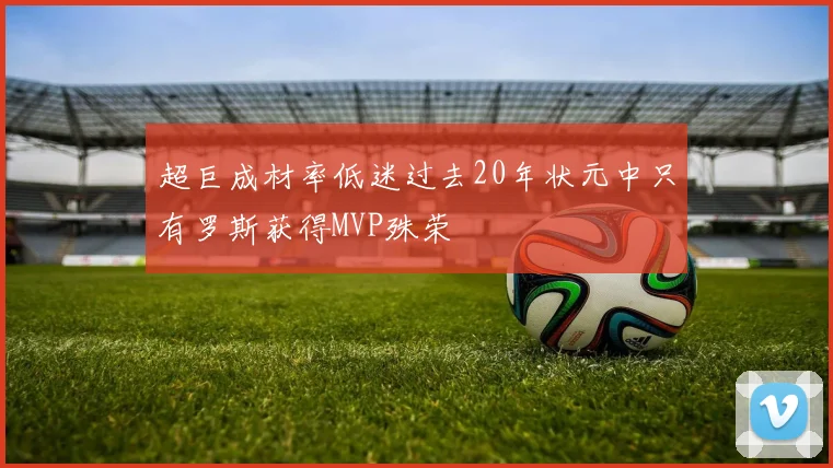超巨成材率低迷过去20年状元中只有罗斯获得MVP殊荣