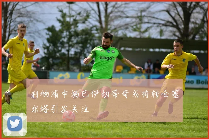 利物浦中场巴伊切蒂奇或将转会塞尔塔引发关注