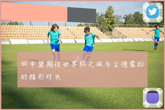 田中碧期待世界杯之旅与古德蒙松的精彩对决
