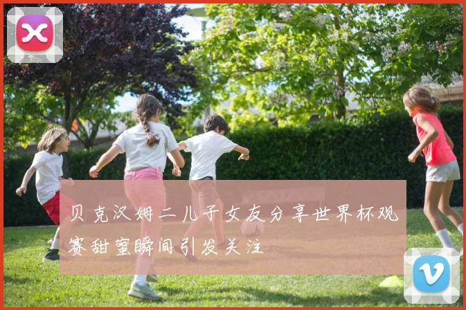 贝克汉姆二儿子女友分享世界杯观赛甜蜜瞬间引发关注