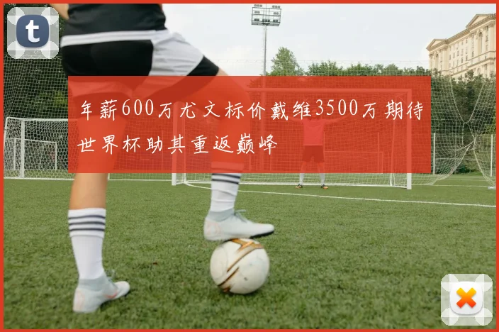 年薪600万尤文标价戴维3500万期待世界杯助其重返巅峰
