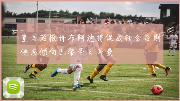 皇马若报价布阿迪将促成转会否则他或倾向巴黎圣日耳曼