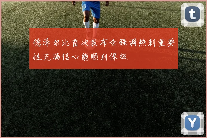 德泽尔比首次发布会强调热刺重要性充满信心能顺利保级