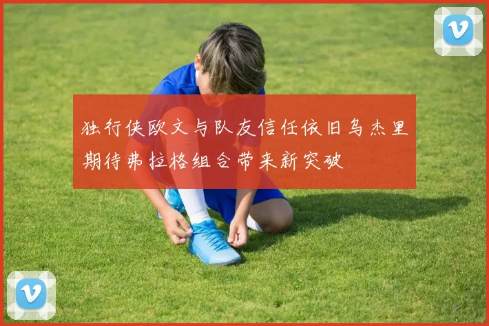 独行侠欧文与队友信任依旧乌杰里期待弗拉格组合带来新突破