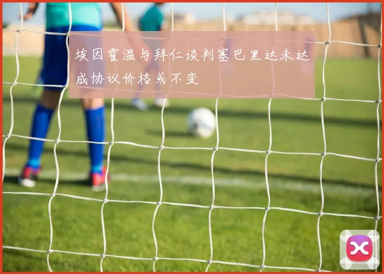 埃因霍温与拜仁谈判塞巴里达未达成协议价格或不变
