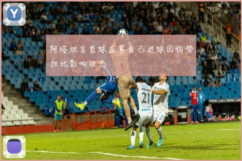阿塔坦言首球应算自己进球因伤势担忧影响状态