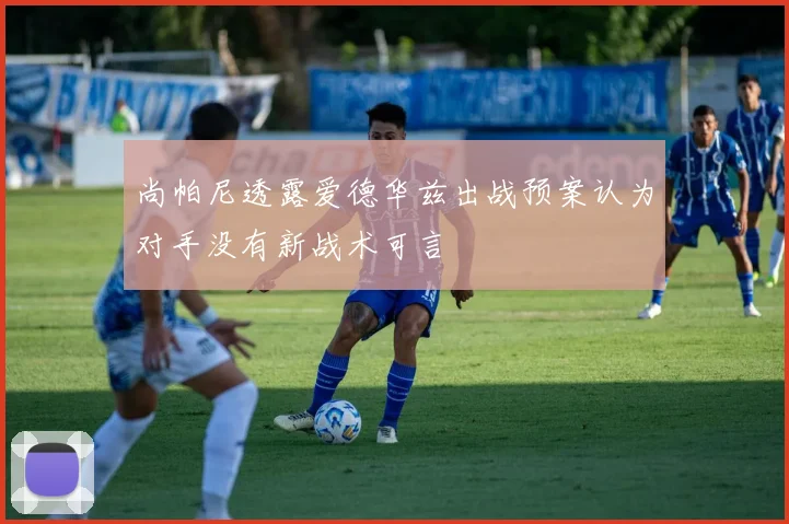 尚帕尼透露爱德华兹出战预案认为对手没有新战术可言