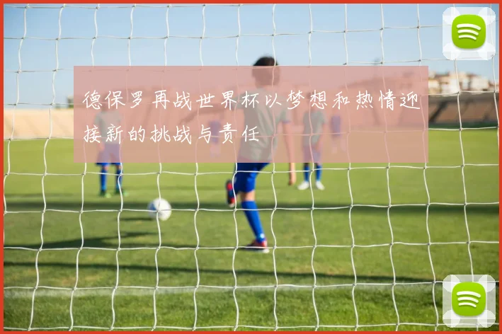 德保罗再战世界杯以梦想和热情迎接新的挑战与责任