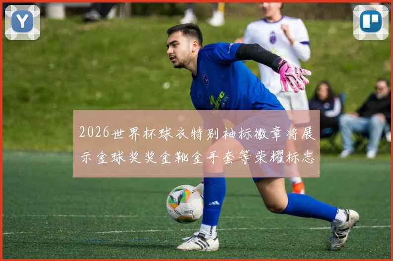 2026世界杯球衣特别袖标徽章将展示金球奖奖金靴金手套等荣耀标志
