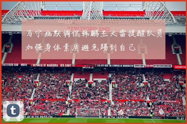 马宁幽默调侃韩鹏王大雷提醒队员加强身体素质避免踢到自己