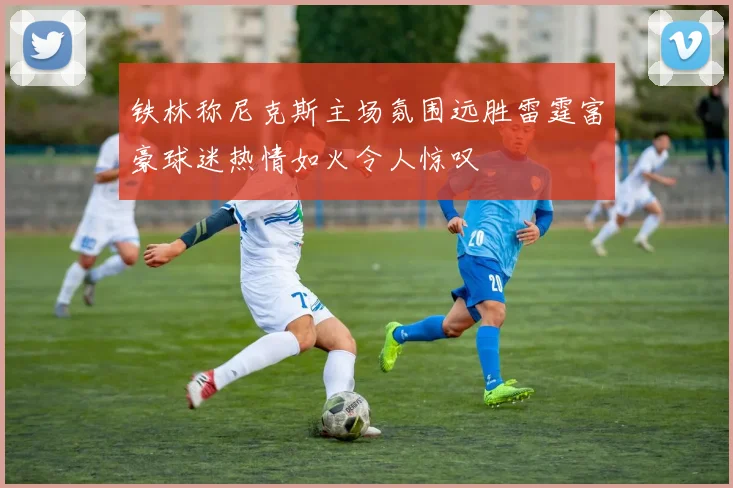 铁林称尼克斯主场氛围远胜雷霆富豪球迷热情如火令人惊叹