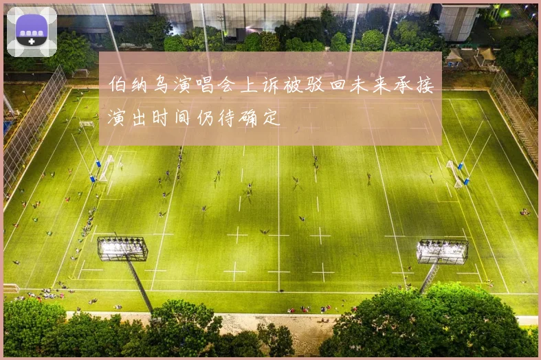 伯纳乌演唱会上诉被驳回未来承接演出时间仍待确定