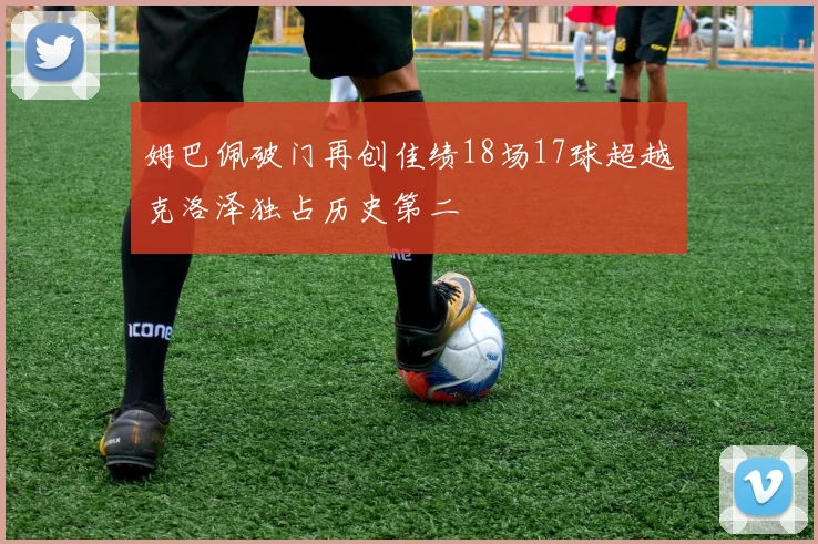 姆巴佩破门再创佳绩18场17球超越克洛泽独占历史第二