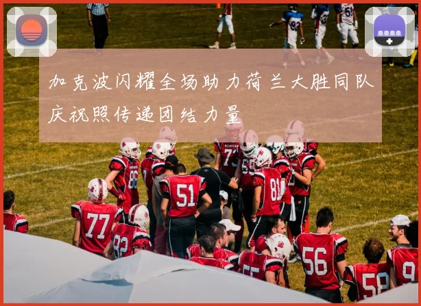加克波闪耀全场助力荷兰大胜同队庆祝照传递团结力量