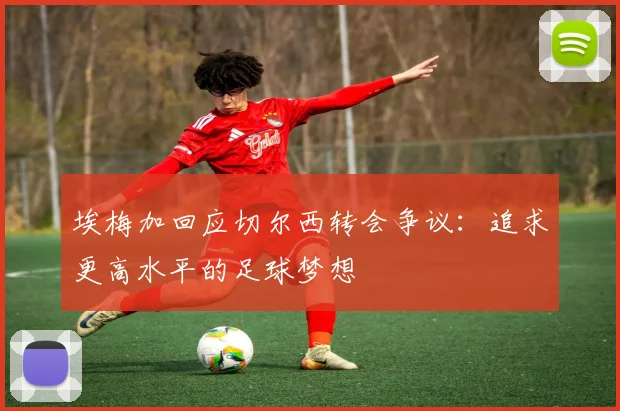 埃梅加回应切尔西转会争议：追求更高水平的足球梦想
