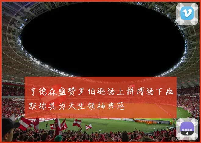 亨德森盛赞罗伯逊场上拼搏场下幽默称其为天生领袖典范