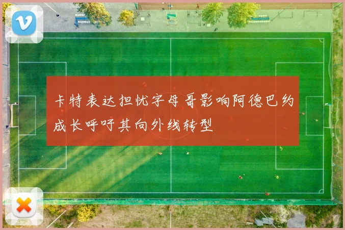 卡特表达担忧字母哥影响阿德巴约成长呼吁其向外线转型