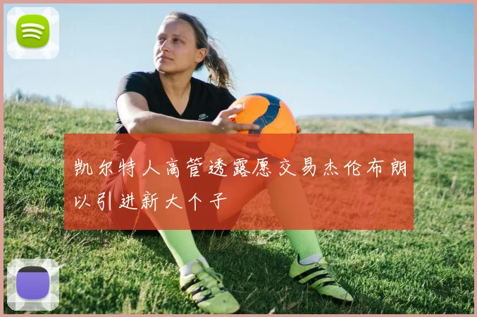 凯尔特人高管透露愿交易杰伦布朗以引进新大个子