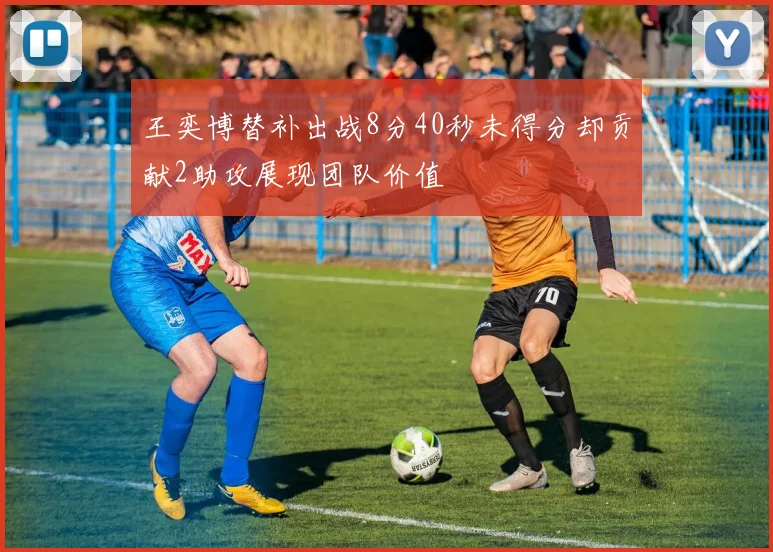 王奕博替补出战8分40秒未得分却贡献2助攻展现团队价值