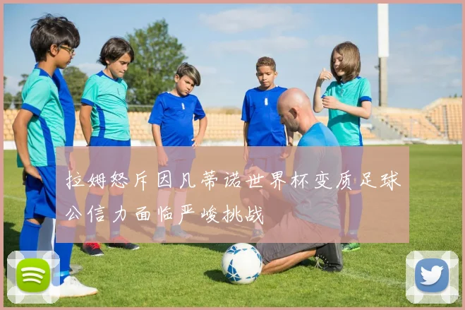 拉姆怒斥因凡蒂诺世界杯变质足球公信力面临严峻挑战