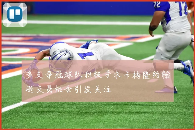 多支争冠球队积极寻求卡梅隆约翰逊交易机会引发关注