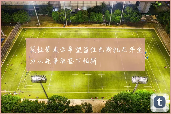 莫拉蒂表示希望留住巴斯托尼并全力以赴争取签下帕斯