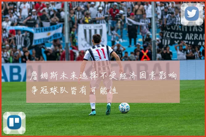詹姆斯未来选择不受经济因素影响争冠球队皆有可能性