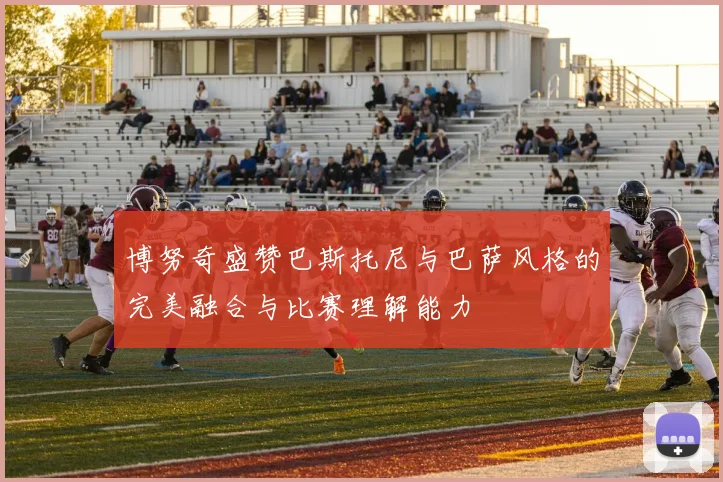 博努奇盛赞巴斯托尼与巴萨风格的完美融合与比赛理解能力
