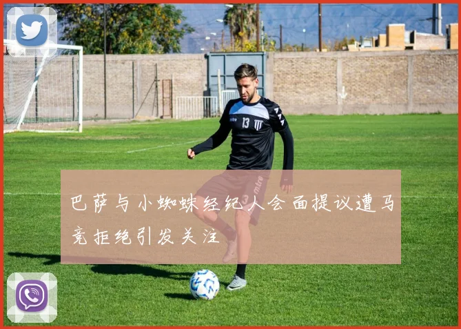 巴萨与小蜘蛛经纪人会面提议遭马竞拒绝引发关注