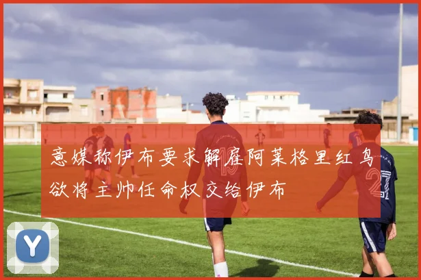 意媒称伊布要求解雇阿莱格里红鸟欲将主帅任命权交给伊布