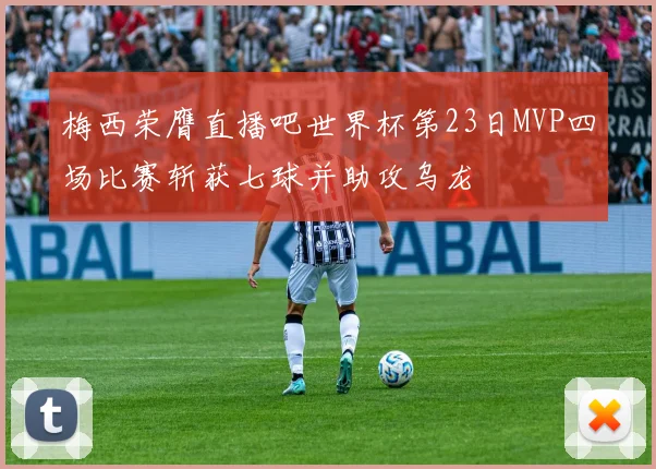 梅西荣膺直播吧世界杯第23日MVP四场比赛斩获七球并助攻乌龙