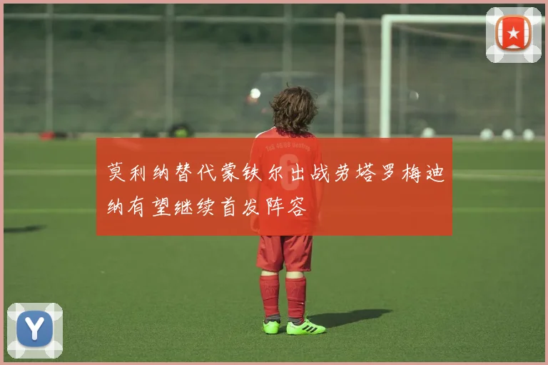 莫利纳替代蒙铁尔出战劳塔罗梅迪纳有望继续首发阵容