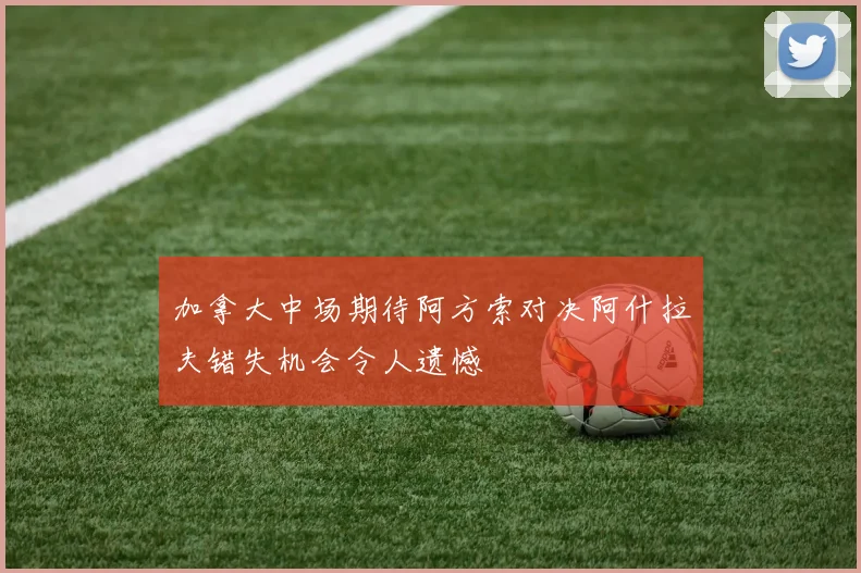 加拿大中场期待阿方索对决阿什拉夫错失机会令人遗憾